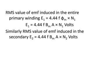 RMS value of emf induced in the entire
primary winding E1 = 4.44 f φm × N1
E1 = 4.44 f Bm A × N1 Volts
Similarly RMS value of emf induced in the
secondary E2 = 4.44 f Bm A × N2 Volts
 