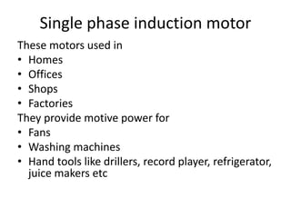 Single phase induction motor
These motors used in
• Homes
• Offices
• Shops
• Factories
They provide motive power for
• Fans
• Washing machines
• Hand tools like drillers, record player, refrigerator,
juice makers etc
 