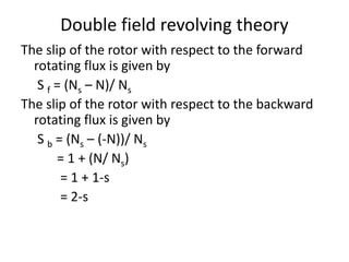 Double field revolving theory
The slip of the rotor with respect to the forward
rotating flux is given by
S f = (Ns – N)/ Ns
The slip of the rotor with respect to the backward
rotating flux is given by
S b = (Ns – (-N))/ Ns
= 1 + (N/ Ns)
= 1 + 1-s
= 2-s
 
