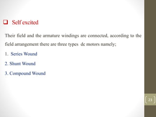 Their field and the armature windings are connected, according to the
field arrangement there are three types dc motors namely;
1. Series Wound
2. Shunt Wound
3. Compound Wound
23
 Self excited
 