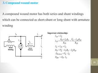3. Compound wound motor
A compound wound motor has both series and shunt windings
which can be connected as short-shunt or long shunt with armature
winding
26
 