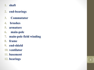 1. shaft
2. end-bearings
3. Commutator
4. brushes
5. armature
6. main-pole
7. main-pole field winding
8. frame
9. end-shield
10. ventilator
11. basement
12. bearings 8
 
