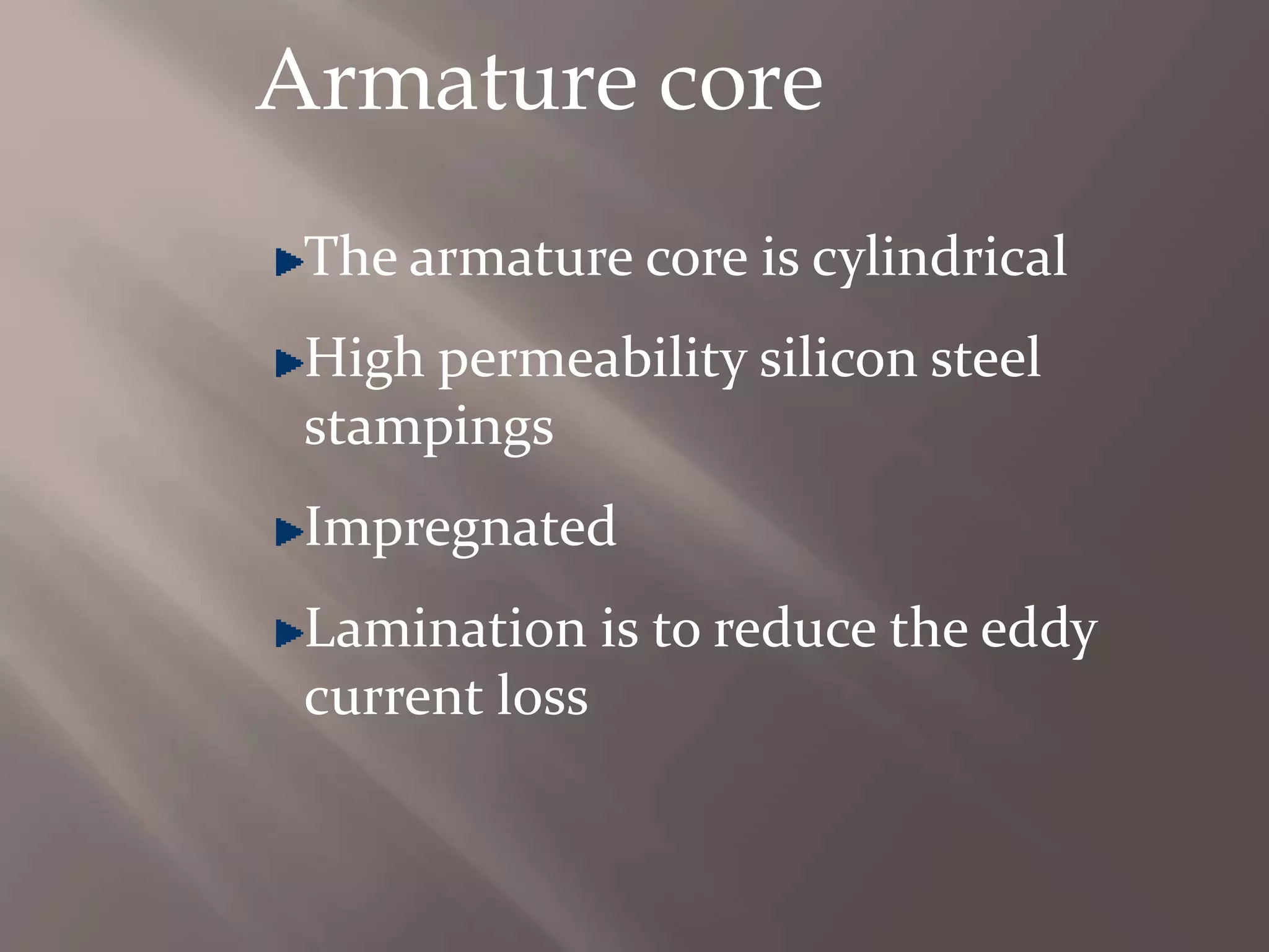 Armature core
The armature core is cylindrical
High permeability silicon steel
stampings
Impregnated
Lamination is to reduce the eddy
current loss
 