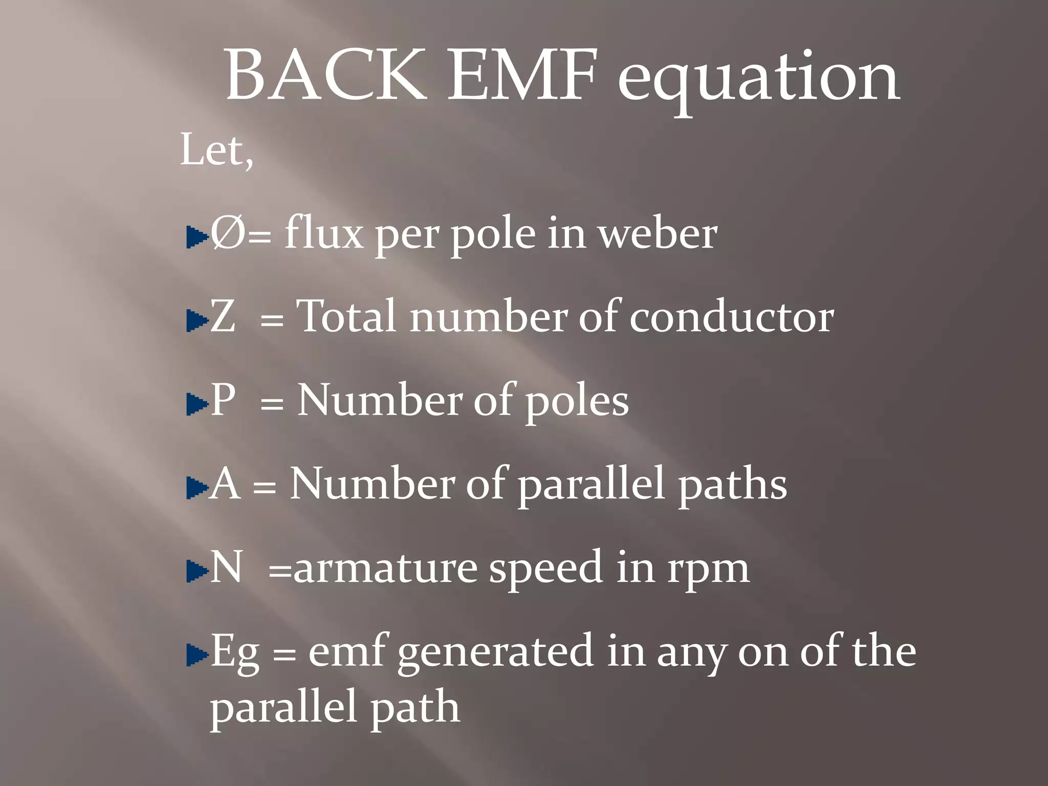 BACK EMF equation
Let,
Ø= flux per pole in weber
Z = Total number of conductor
P = Number of poles
A = Number of parallel paths
N =armature speed in rpm
Eg = emf generated in any on of the
parallel path
 