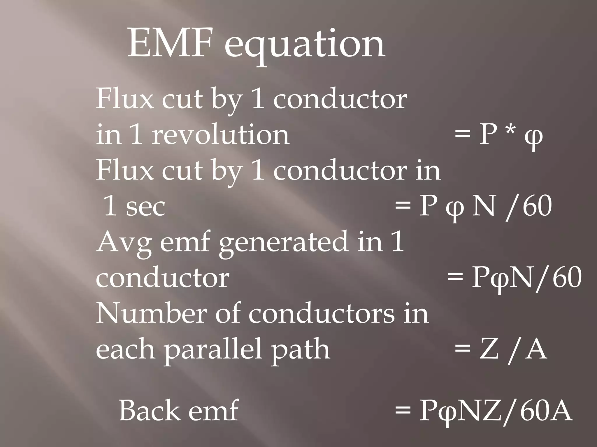 EMF equation
Flux cut by 1 conductor
in 1 revolution = P * φ
Flux cut by 1 conductor in
1 sec = P φ N /60
Avg emf generated in 1
conductor = PφN/60
Number of conductors in
each parallel path = Z /A
Back emf = PφNZ/60A
 