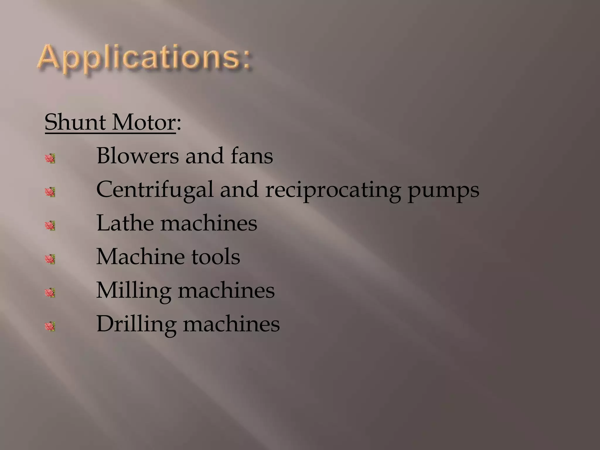 Shunt Motor:
Blowers and fans
Centrifugal and reciprocating pumps
Lathe machines
Machine tools
Milling machines
Drilling machines
 
