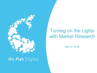 Turning on the Lights
with Market Research
May 2nd 2016
 