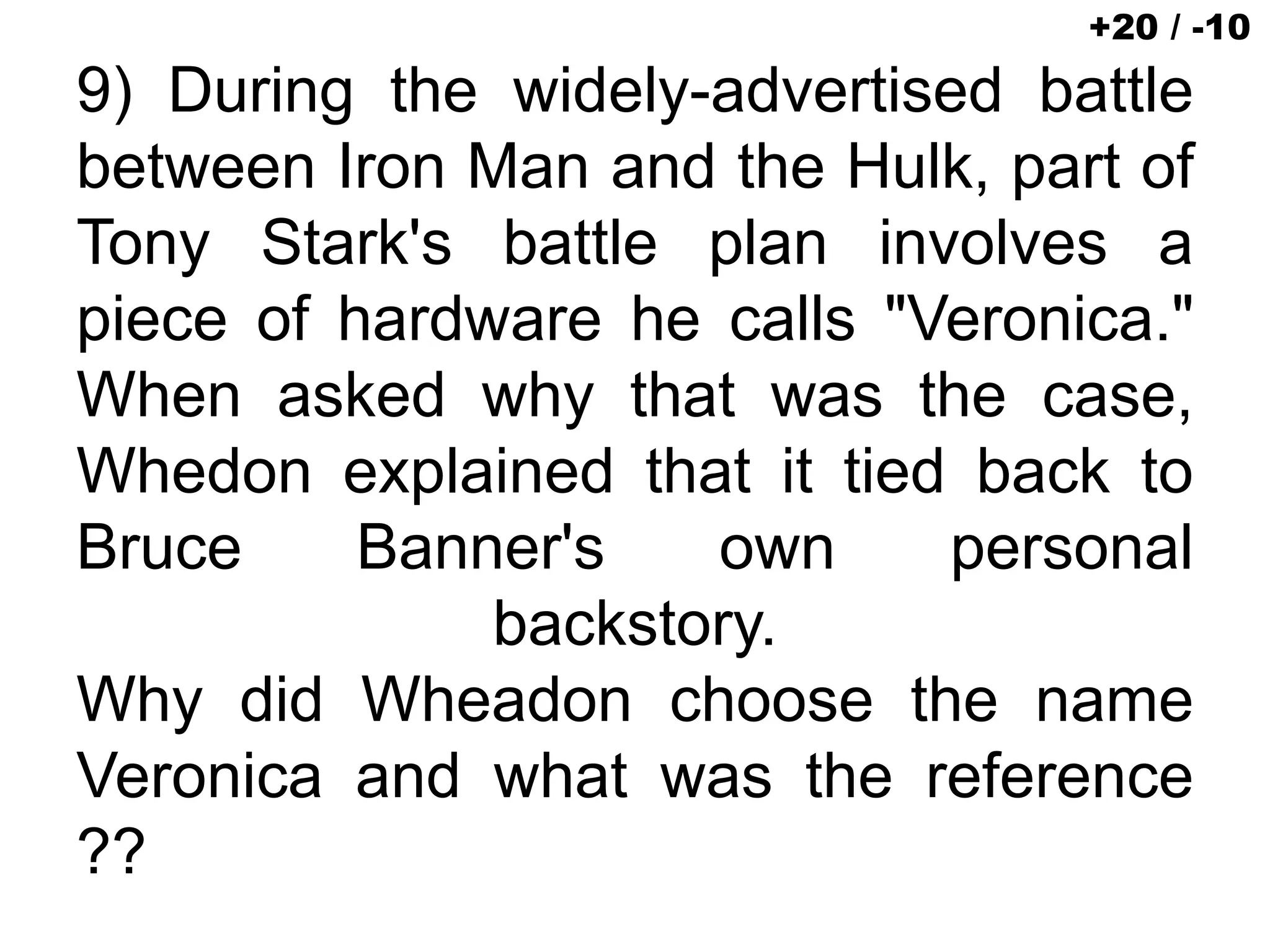 9) During the widely-advertised battle
between Iron Man and the Hulk, part of
Tony Stark's battle plan involves a
piece of hardware he calls "Veronica."
When asked why that was the case,
Whedon explained that it tied back to
Bruce Banner's own personal
backstory.
Why did Wheadon choose the name
Veronica and what was the reference
??
+20 / -10
 