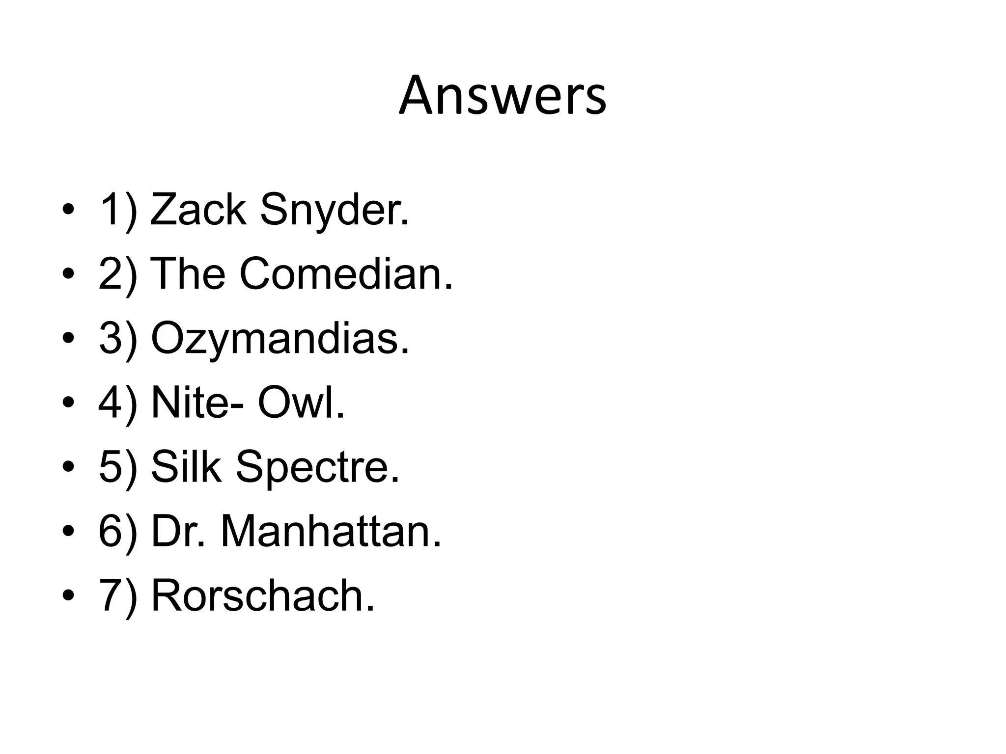 Answers
• 1) Zack Snyder.
• 2) The Comedian.
• 3) Ozymandias.
• 4) Nite- Owl.
• 5) Silk Spectre.
• 6) Dr. Manhattan.
• 7) Rorschach.
 