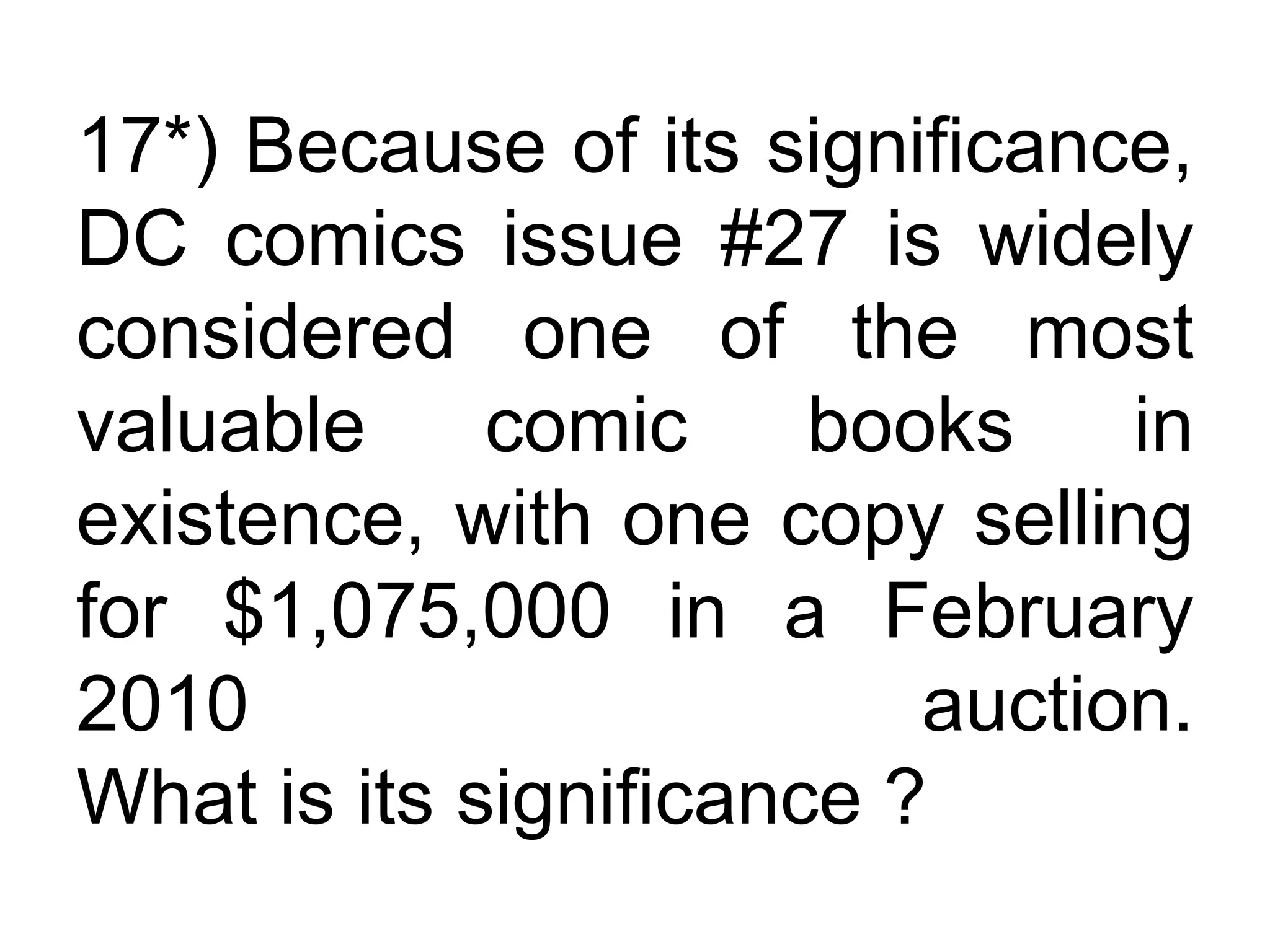 17*) Because of its significance,
DC comics issue #27 is widely
considered one of the most
valuable comic books in
existence, with one copy selling
for $1,075,000 in a February
2010 auction.
What is its significance ?
 