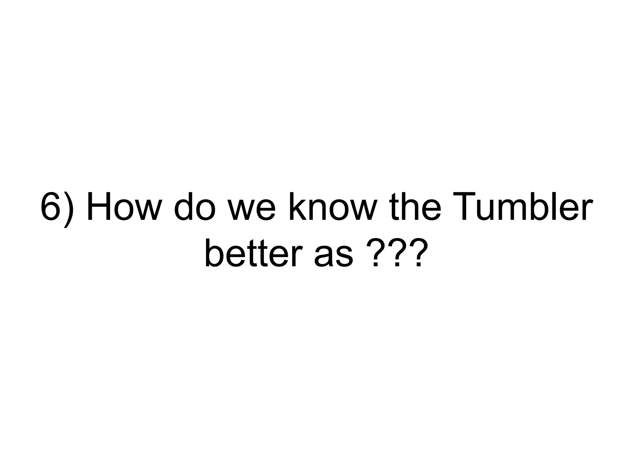 6) How do we know the Tumbler
better as ???
 
