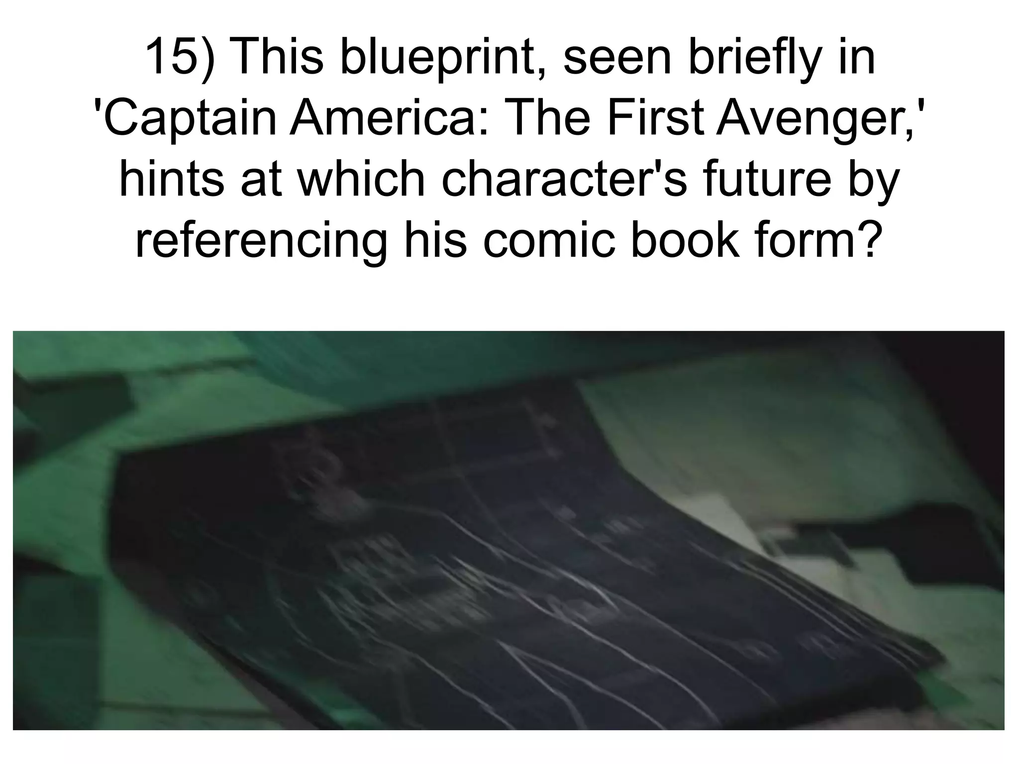15) This blueprint, seen briefly in
'Captain America: The First Avenger,'
hints at which character's future by
referencing his comic book form?
 