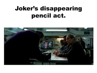 Joker’s disappearing
pencil act.
 