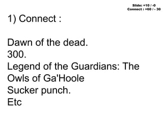 1) Connect :
Dawn of the dead.
300.
Legend of the Guardians: The
Owls of Ga'Hoole
Sucker punch.
Etc
Slide: +10 / -0
Connect : +60 / - 30
 