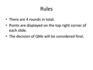 Rules
• There are 4 rounds in total.
• Points are displayed on the top right corner of
each slide.
• The decision of QMs will be considered final.
 