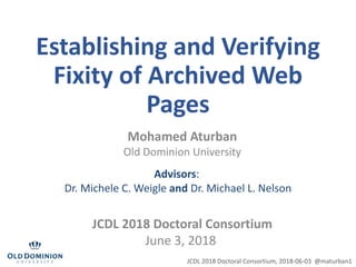 Establishing and Verifying
Fixity of Archived Web
Pages
Mohamed Aturban
Old Dominion University
Advisors:
Dr. Michele C. Weigle and Dr. Michael L. Nelson
JCDL 2018 Doctoral Consortium
June 3, 2018
JCDL 2018 Doctoral Consortium, 2018-06-03 @maturban1
 