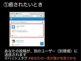 ①癒されたいとき
あなたの投稿が、別のユーザー（別環境）に
送信されます
※ハッシュタグ #あなたの一言が誰かを救うかも
 