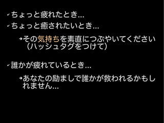 ✔
ちょっと疲れたとき...
✔
ちょっと癒されたいとき...
➔
その気持ちを素直につぶやいてください
（ハッシュタグをつけて）
✔
誰かが疲れているとき...
➔
あなたの励ましで誰かが救われるかもし
れません...
 