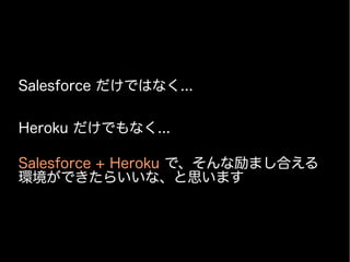 Salesforce だけではなく...
Heroku だけでもなく...
Salesforce + Heroku で、そんな励まし合える
環境ができたらいいな、と思います
 