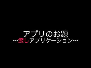 アプリのお題
〜癒しアプリケーション〜
 