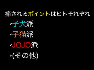 癒されるポイントはヒトそれぞれ
✔
子犬派
✔
子猫派
✔
JOJO派
✔
(その他)
 