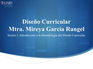 Diseño Curricular
Mtra. Mireya García Rangel
Sesión 1: Introducción a la Metodología del Diseño Curricular.
 