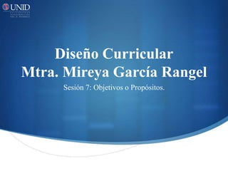Diseño Curricular
Mtra. Mireya García Rangel
Sesión 7: Objetivos o Propósitos.
 