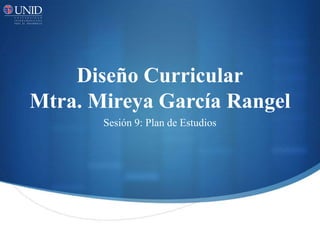 Diseño Curricular
Mtra. Mireya García Rangel
Sesión 9: Plan de Estudios
 