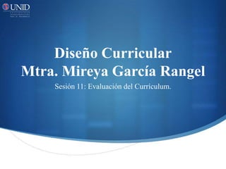 Diseño Curricular
Mtra. Mireya García Rangel
Sesión 11: Evaluación del Currículum.
 