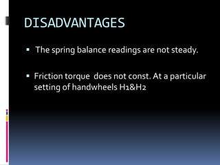 DISADVANTAGES
 The spring balance readings are not steady.


 Friction torque does not const. At a particular
  setting of handwheels H1&H2
 