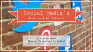 Social Media’s
Impact on Public Relations
@ IliyanaStareva
Channel Consultant @ H ub Spot
D i g i t a l C o n t e n t M a r k e t i n g C o n g r e s s 2 0 1 5
 