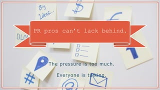 PR pros can’t lack behind.
The pressure is too much.
Everyone is talking.
 