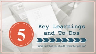 Key Learnings
and To-Dos
What is it that you should remember and do?
5
 