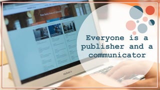 Everyone is a
publisher and a
communicator
 