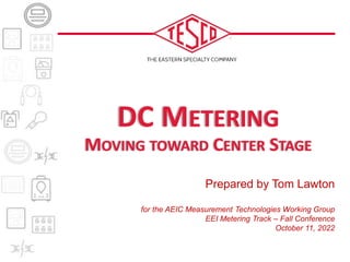 Prepared by Tom Lawton
for the AEIC Measurement Technologies Working Group
EEI Metering Track – Fall Conference
October 11, 2022
DC METERING
MOVING TOWARD CENTER STAGE
 