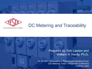 1
Prepared by Tom Lawton and
William H. Hardy, Ph.D.
for the AEIC Measurement Technologies Working Group
EEI Metering Track – Virtual Fall Conference
7 October 2020
DC Metering and Traceability
 