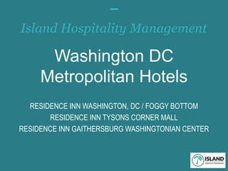 RESIDENCE INNRESIDENCE INN
Island Hospitality Management
RESIDENCE INN WASHINGTON, DC / FOGGY BOTTOM
RESIDENCE INN TYSONS CORNER MALL
RESIDENCE INN GAITHERSBURG WASHINGTONIAN CENTER
Washington DC
Metropolitan Hotels
 