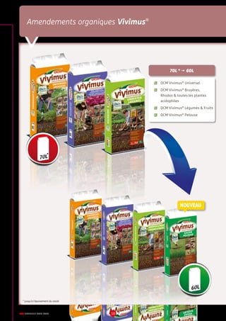DCM CATALOGUE 2015-2016 10
Amendements organiques Vivimus®
* jusqu'à l'épuisement du stock
	 DCM Vivimus®
Universel
	 DCM Vivimus®
Bruyères,
	 Rhodos  toutes les plantes
	acidophiles
	 DCM Vivimus®
Légumes  Fruits
	 DCM Vivimus®
Pelouse
70L * ’ 60L
NOUVEAU
 