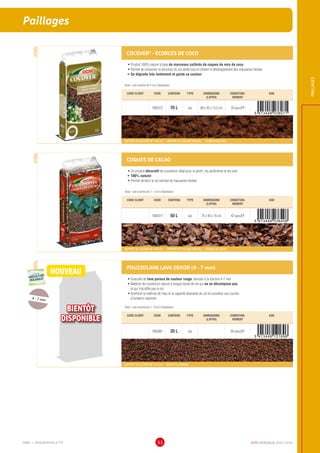 DCM CATALOGUE 2015-201631
Paillages
PAILLAGES
COCOVER®
- ECORCES DE COCO
•	Produit 100% naturel à base de morceaux calibrés de coques de noix de coco
•	Permet de conserver la structure du sol aérée tout en évitant le développement des mauvaises herbes
•	Se dégrade très lentement et garde sa couleur
Dose : une couche de 4 cm d’épaisseur
CODE CLIENT CODE CONTENU TYPE DIMENSIONS
(LXPXH)
CONDITION-
NEMENT
EAN
1000312 70 L sac 88 x 45 x 13,5 cm 39 sacs/EP
SUPPORT DE CULTURE NF U 44-551 - SUPPORT DE CULTURE VEGETAL - ECORCES DE COCO
COQUES DE CACAO
•	Un produit décoratif de couverture idéal pour le jardin, les jardinières et les pots
•	100% naturel
•	Permet de tenir le sol exempt de mauvaises herbes
Dose : une couche de 3 - 5 cm d’épaisseur
CODE CLIENT CODE CONTENU TYPE DIMENSIONS
(LXPXH)
CONDITION-
NEMENT
EAN
1000317 50 L sac 75 x 45 x 16 cm 42 sacs/EP
SUPPORT DE CULTURE NF U 44-551 - SUPPORT DE CULTURE VEGETAL - COQUES DE CACAO
POUZZOLANE LAVA DEKOR (4 - 7 mm)
•	Granulés de lave poreux de couleur rouge, tamisés à la fraction 4-7 mm
•	Matériel de couverture naturel à longue durée de vie qui ne se décompose pas
et qui n’acidifie pas le sol
•	Améliore la maîtrise de l’eau et la capacité drainante du sol et constitue une couche
d’isolation naturelle
Dose : une couche de 3 - 8 cm d’épaisseur
CODE CLIENT CODE CONTENU TYPE DIMENSIONS
(LXPXH)
CONDITION-
NEMENT
EAN
1003081 20 L sac 60 sacs/EP
SUPPORT DE CULTURE NF U 44-551 – ROCHE VOLCANIQUE
NOUVEAUUTILISABLE EN
AGRICULTURE
BIOLOGIQUE*
UTILISABLE EN
AGRICULTURE
BIOLOGIQUE*
*conformémentaurèglement CE 834/2007
4 - 7 mm
BIENTÔT
DISPONIBLE
MMP = MINIMINIPALETTE
 