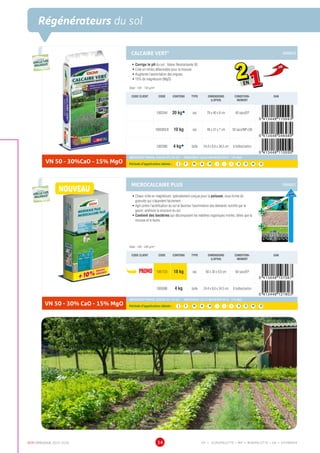 DCM CATALOGUE 2015-2016 34
Régénérateurs du sol
CALCAIRE VERT® GRANULE
•	Corrige le pH du sol : Valeur Neutralisante 50
•	Crée un milieu défavorable pour la mousse
•	Augmente l’assimilation des engrais
•	15% de magnésium (MgO)
Dose : 100 - 150 g/m²
CODE CLIENT CODE CONTENU TYPE DIMENSIONS
(LXPXH)
CONDITION-
NEMENT
EAN
1002044 20 kgÀ sac 78 x 40 x 8 cm 60 sacs/EP
1000369.B 10 kg sac 48 x 31 x 7 cm 50 sacs/MP+SB
1002080 4 kgÀ boîte 24,4 x 8,6 x 34,5 cm 6 boîtes/carton
VN 50 - 30%CaO - 15% MgO
AMENDEMENT MINERAL BASIQUE NF U 44-001 - AMENDEMENT CALCO-MAGNESIEN VN 50 - 15% MgO
Période d’application idéale : J | F | M | A | M | J | J | A | S | O | N | D
MICROCALCAIRE PLUS GRANULE
•	Chaux riche en magnésium, spécialement conçue pour la pelouse, sous forme de
granulés qui s’épandent facilement
•	Agit contre l’acidification du sol et favorise l’assimilation des éléments nutritifs par le
gazon; améliore la structure du sol
•	Contient des bactéries qui décomposent les matières organiques mortes, telles que la
mousse et le feutre
Dose : 100 - 200 g/m²
CODE CLIENT CODE CONTENU TYPE DIMENSIONS
(LXPXH)
CONDITION-
NEMENT
EAN
PROMO 1001723 18 kg sac 60 x 30 x 9,5 cm 60 sacs/EP
1003086 4 kg boîte 24,4 x 8,6 x 34,5 cm 6 boîtes/carton
VN 50 - 30% CaO - 15% MgO
AMENDEMENT MINERAL BASIQUE NF U 44-001 - AMENDEMENT CALCO-MAGNESIEN VN 50 - 15% MgO
Période d’application idéale : J | F | M | A | M | J | J | A | S | O | N | D
UTILISABLE EN
AGRICULTURE
BIOLOGIQUE*
UTILISABLE EN
AGRICULTURE
BIOLOGIQUE*
*conformémentaurèglement CE 834/2007
UTILISABLE EN
AGRICULTURE
BIOLOGIQUE*
UTILISABLE EN
AGRICULTURE
BIOLOGIQUE*
*conformémentaurèglement CE 834/2007
NOUVEAU
scarification superflue
Chaux
Bactéries
pH
EN
EP = EUROPALETTE • MP = MINIPALETTE • SB = SHOWBOX
 