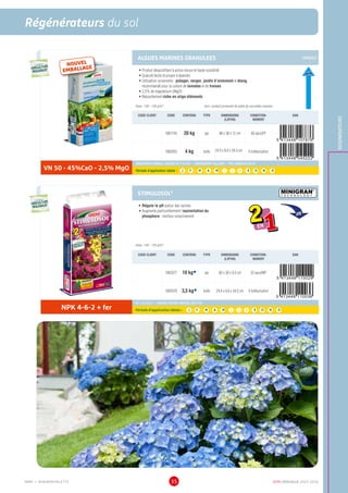 DCM CATALOGUE 2015-201635
Régénérateurs du sol
REGENERATEURS
ALGUES MARINES GRANULEES GRANULE
•	Produit désacidifiant à action douce et haute solubilité
•	Granulé facile et propre à épandre
•	Utilisation universelle : potager, verger, jardin d’ornement et étang,
recommandé pour la culture de tomates et de fraises
•	2,5% de magnésium (MgO)
•	Naturellement riche en oligo-éléments
Dose : 100 - 150 g/m² 	 trez= produit provenant de sable de coccolites marines
CODE CLIENT CODE CONTENU TYPE DIMENSIONS
(LXPXH)
CONDITION-
NEMENT
EAN
1001743 20 kg sac 88 x 38 x 12 cm 60 sacs/EP
1000355 4 kg boîte 24,4 x 8,6 x 34,5 cm 6 boîtes/carton
VN 50 - 45%CaO - 2,5% MgO
AMENDEMENT MINERAL BASIQUE NF U 44-001 - AMENDEMENT CALCAIRE – TREZ GRANULEE VN 50
Période d’application idéale : J | F | M | A | M | J | J | A | S | O | N | D
STIMULOSOL® MINIGRAN®
T E C H N O L O G Y
•	Régule le pH autour des racines
•	Augmente particulièrement l’assimilation du
phosphore : meilleur enracinement
Dose : 100 - 150 g/m²
CODE CLIENT CODE CONTENU TYPE DIMENSIONS
(LXPXH)
CONDITION-
NEMENT
EAN
1002077 10 kgÀ sac 60 x 30 x 9,5 cm 33 sacs/MP
1002078 3,5 kgÀ boîte 24,4 x 8,6 x 34,5 cm 6 boîtes/carton
NPK 4-6-2 + fer
NF U 44-002-2 - ENGRAIS ORGANO-MINÉRAL AVEC FER
Période d’application idéale : J | F | M | A | M | J | J | A | S | O | N | D
UTILISABLE EN
AGRICULTURE
BIOLOGIQUE*
UTILISABLE EN
AGRICULTURE
BIOLOGIQUE*
*conformémentaurèglement CE 834/2007
NOUVEL
EMBALLAGE
pH
UTILISABLE EN
AGRICULTURE
BIOLOGIQUE*
UTILISABLE EN
AGRICULTURE
BIOLOGIQUE*
*conformémentaurèglement CE 834/2007
MMP = MINIMINIPALETTE
 