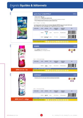 DCM CATALOGUE 2015-2016 50
Engrais liquides  bâtonnets
grain d’eau®
 AQUAPERLA® GRANULE
•	Grain d’eau®
100% pur
•	Absorbent plus de 400 fois leur poids en eau
•	Retiennent l’eau et les éléments nutritifs pour les libérer quand les plantes en ont besoin
•	Pour mélanger dans les terreaux en pots et pleine terre
Dose : 50 - 200 g/m3
1 - 2 g /L terreau
La marque grain d’eau®
est une marque déposée DCM Europe et ne peut donc pas
être utilisée sur des emballages qui n’appartiennent pas à DCM.
CODE CLIENT CODE CONTENU TYPE DIMENSIONS
(LXPXH)
CONDITION-
NEMENT
EAN
1000282
0,3 kg
sachet 18 x 8 x 27 cm 16 sachets/carton
1002367 0,125 kgÀ sachet 11,7 x 18 x 1 24 sachets/carton
RETENTEURS D’EAU DE SYNTHESE (APV1010021)
Période d’application idéale : J | F | M | A | M | J | J | A | S | O | N | D

ROSIERS LIQUIDE
•	Pour rosiers en pots et pleine terre
•	Enrichi en fer pour un feuillage vert foncé
Dose : 5 – 10 ml/L d’eau d’arrosage
CODE CLIENT CODE CONTENU TYPE DIMENSIONS
(LXPXH)
CONDITION-
NEMENT
EAN
1002345 0,8 L flacon 10 x 6 x 28 cm 16 flacons/carton
NPK 6-4-6 + fer
NF U 42-002 - ENGRAIS ORGANO-MINERAL ET FER CHELATE
Période d’application idéale : J | F | M | A | M | J | J | A | S | O | N | D
SURFINIAS® LIQUIDE
•	Enrichi en fer et en zinc pour éviter une chlorose des feuilles
Dose : 5 - 10 ml/L d’eau d’arrosage
CODE CLIENT CODE CONTENU TYPE DIMENSIONS
(LXPXH)
CONDITION-
NEMENT
EAN
1001635 0,8 LÀ flacon 10 x 6 x 28 cm 16 flacons/carton
NPK 5-4-7 + oligo
NF U 42-002-2 - ENGRAIS ORGANO-MINERAL, FER CHELATE ET ZINC CHELATE
Période d’application idéale : J | F | M | A | M | J | J | A | S | O | N | D
EP = EUROPALETTE • MP = MINIPALETTE • SB = SHOWBOX
 