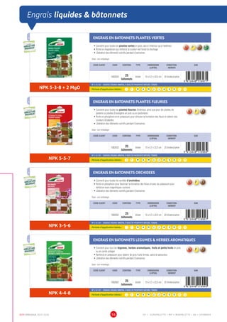 DCM CATALOGUE 2015-2016 56
Engrais liquides  bâtonnets
ENGRAIS EN BATONNETS PLANTES VERTES
•	Convient pour toutes les plantes vertes en pots, tant à l’intérieur qu’à l’extérieur
•	Riche en magnésium qui renforce la couleur vert foncé du feuillage
•	Libération des éléments nutritifs pendant 8 semaines
Dose : voir emballage
CODE CLIENT CODE CONTENU TYPE DIMENSIONS
(LXPXH)
CONDITION-
NEMENT
EAN
1002834 25
bâtonnets
blister 15 x 0,7 x 23,5 cm 25 blisters/carton
NPK 5-3-8 + 2 MgO
NF U 42-001 - ENGRAIS ORGANO-MINERAL À BASE DE PHOSPHATE NATUREL TENDRE
Période d’application idéale : J | F | M | A | M | J | J | A | S | O | N | D
ENGRAIS EN BATONNETS PLANTES FLEURIES
•	Convient pour toutes les plantes fleuries d’intérieur, ainsi que pour les plantes de
parterre ou plantes d’orangerie en pots ou en jardinières
•	Riche en phosphore et en potassium pour stimuler la formation des fleurs et obtenir des
couleurs éclatantes
•	Libération des éléments nutritifs pendant 8 semaines
Dose : voir emballage
CODE CLIENT CODE CONTENU TYPE DIMENSIONS
(LXPXH)
CONDITION-
NEMENT
EAN
1002833 25
bâtonnets
blister 15 x 0,7 x 23,5 cm 25 blisters/carton
NPK 5-5-7
NF U 42-001 - ENGRAIS ORGANO-MINERAL À BASE DE PHOSPHATE NATUREL TENDRE
Période d’application idéale : J | F | M | A | M | J | J | A | S | O | N | D
ENGRAIS EN BATONNETS ORCHIDEES
•	Convient pour toutes les variétés d’orchidées
•	Riche en phosphore pour favoriser la formation des fleurs et avec du potassium pour
renforcer leurs magnifiques couleurs
•	Libération des éléments nutritifs pendant 8 semaines
Dose : voir emballage
CODE CLIENT CODE CONTENU TYPE DIMENSIONS
(LXPXH)
CONDITION-
NEMENT
EAN
1002832 25
bâtonnets
blister 15 x 0,7 x 23,5 cm 25 blisters/carton
NPK 3-5-6
NF U 42-001 - ENGRAIS ORGANO-MINERAL À BASE DE PHOSPHATE NATUREL TENDRE
Période d’application idéale : J | F | M | A | M | J | J | A | S | O | N | D
ENGRAIS EN BATONNETS LEGUMES  HERBES AROMATIQUES
•	Convient pour tous les légumes, herbes aromatiques, fruits et petits fruits en pots
ou en carrés potager
•	Renforcé en potassium pour obtenir de gros fruits fermes, sains et savoureux
•	Libération des éléments nutritifs pendant 8 semaines
Dose : voir emballage
CODE CLIENT CODE CONTENU TYPE DIMENSIONS
(LXPXH)
CONDITION-
NEMENT
EAN
1002802 25
bâtonnets
blister 15 x 0,7 x 23,5 cm 25 blisters/carton
NPK 4-4-8
NF U 42-001 - ENGRAIS ORGANO-MINERAL À BASE DE PHOSPHATE NATUREL TENDRE
Période d’application idéale : J | F | M | A | M | J | J | A | S | O | N | D
UTILISABLE EN
AGRICULTURE
BIOLOGIQUE*
UTILISABLE EN
AGRICULTURE
BIOLOGIQUE*
*conformémentaurèglement CE 834/2007
UTILISABLE EN
AGRICULTURE
BIOLOGIQUE*
UTILISABLE EN
AGRICULTURE
BIOLOGIQUE*
*conformémentaurèglement CE 834/2007
UTILISABLE EN
AGRICULTURE
BIOLOGIQUE*
UTILISABLE EN
AGRICULTURE
BIOLOGIQUE*
*conformémentaurèglement CE 834/2007
UTILISABLE EN
AGRICULTURE
BIOLOGIQUE*
UTILISABLE EN
AGRICULTURE
BIOLOGIQUE*
*conformémentaurèglement CE 834/2007
EP = EUROPALETTE • MP = MINIPALETTE • SB = SHOWBOX
 
