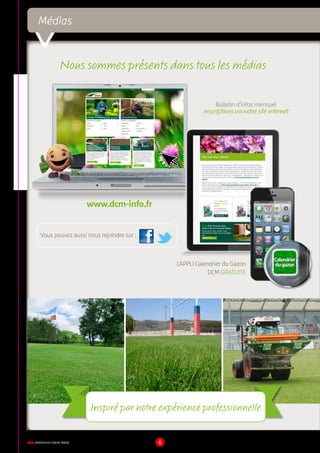 DCM CATALOGUE 2015-2016 6
www.dcm-info.fr
Vous pouvez aussi nous rejoindre sur :
Inspiré par notre expérience professionnelle
L’APPLI Calendrier du Gazon
DCM GRATUITE
Nous sommes présents dans tous les médias
Bulletin d’infos mensuel
inscriptionsvianotresiteinternet
Médias
 