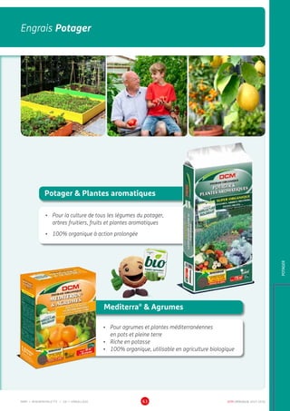 DCM CATALOGUE 2015-201663
Engrais PotagerEngrais Potager
POTAGER
Potager  Plantes aromatiques
•	 Pour la culture de tous les légumes du potager,
arbres fruitiers, fruits et plantes aromatiques
•	 100% organique à action prolongée
Mediterra®
 Agrumes
•	 Pour agrumes et plantes méditerranéennes
en pots et pleine terre
•	 Riche en potasse
•	 100% organique, utilisable en agriculture biologique
MMP = MINIMINIPALETTE • EB = EMBALLAGE
 