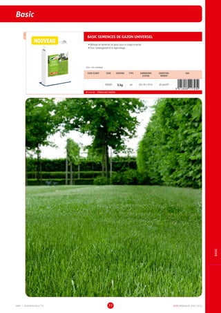 DCM CATALOGUE 2015-201677
Basic
BASIC
BASIC SEMENCES DE GAZON UNIVERSEL
•	Mélange de semences de gazon pour un usage universel
•	Pour l'aménagement et le regarnissage
Dose : voir emballage
CODE CLIENT CODE CONTENU TYPE DIMENSIONS
(LXPXH)
CONDITION-
NEMENT
EAN
1002601 5 kg sac 28 x 45 x 10 cm 84 sacs/EP
NF U 44-551 - TERREAU AVEC ENGRAIS
NOUVEAU
MMP = MINIMINIPALETTE
 