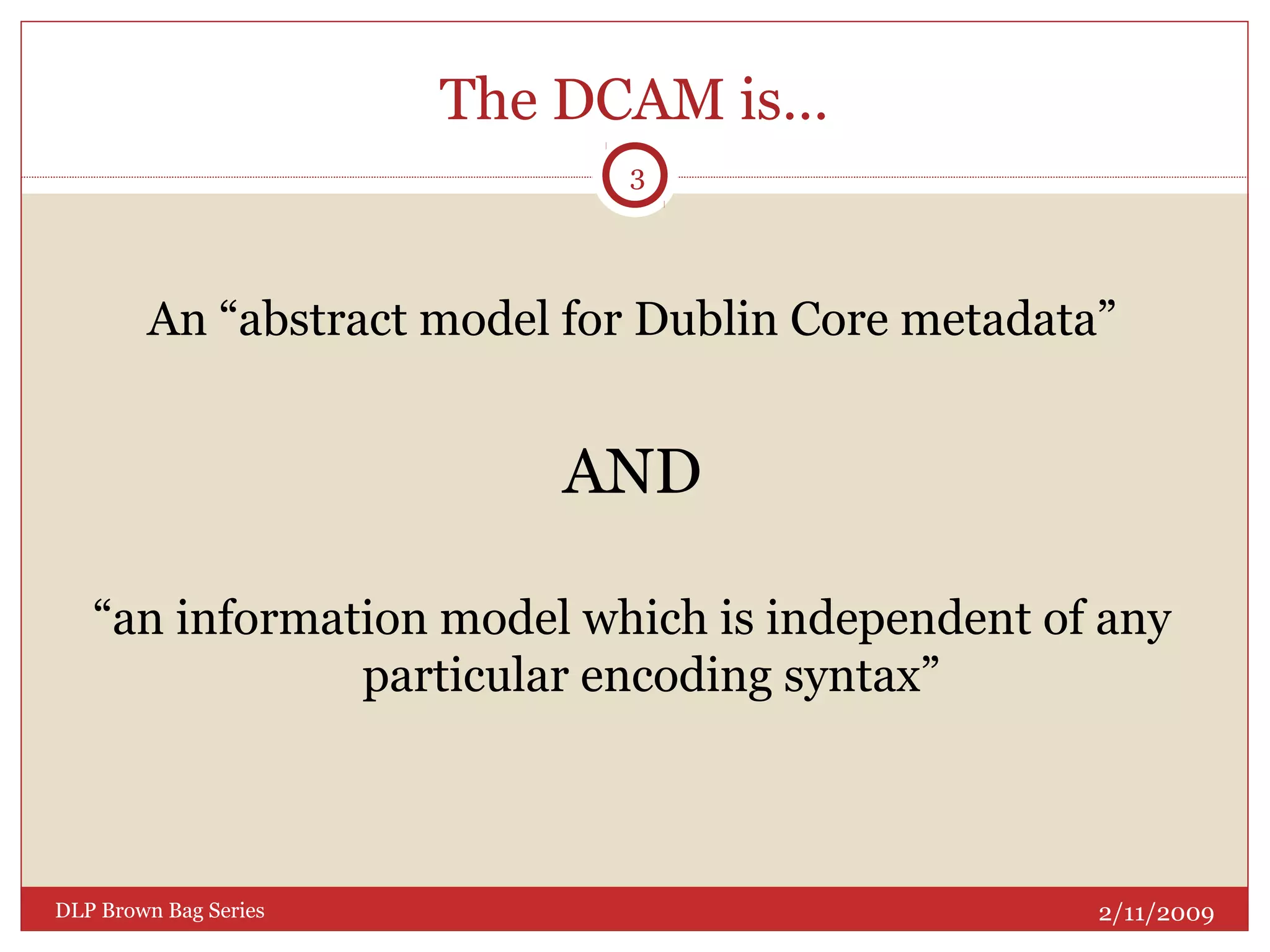 The DCAM is…
An “abstract model for Dublin Core metadata”
AND
“an information model which is independent of any
particular encoding syntax”
2/11/2009
3
DLP Brown Bag Series
 