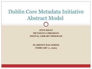 JENN RILEY
METADATA LIBRARIAN
DIGITAL LIBRARY PROGRAM
DL BROWN BAG SERIES
FEBRUARY 11, 2009
Dublin Core Metadata Initiative
Abstract Model
 