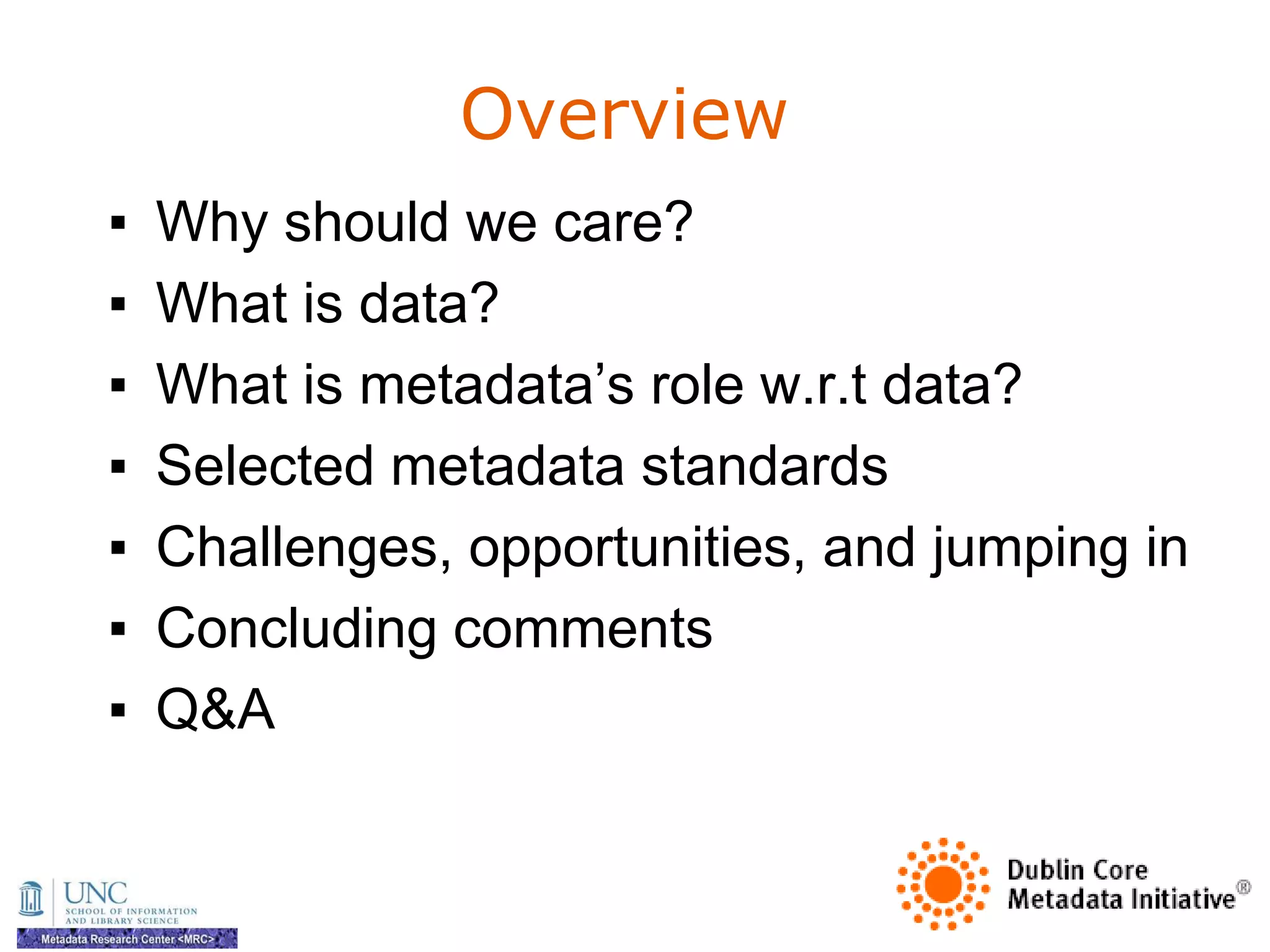 Overview
▪   Why should we care?
▪   What is data?
▪   What is metadata‘s role w.r.t data?
▪   Selected metadata standards
▪   Challenges, opportunities, and jumping in
▪   Concluding comments
▪   Q&A
 