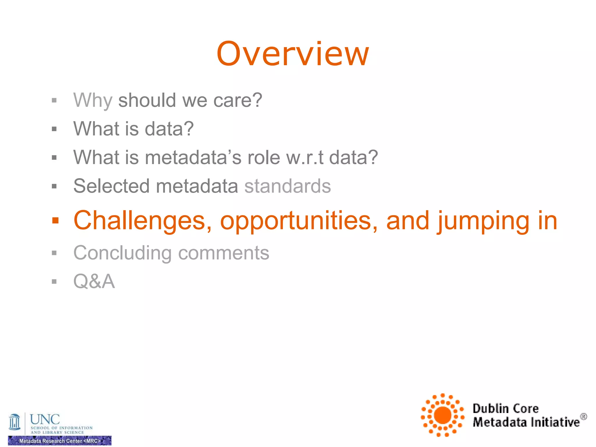 Overview
▪   Why should we care?
▪   What is data?
▪   What is metadata‘s role w.r.t data?
▪   Selected metadata standards
▪ Challenges, opportunities, and jumping in
▪ Concluding comments
▪ Q&A
 